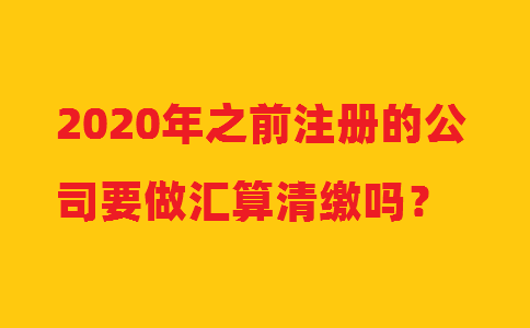 2020年之前注冊(cè)的公司要做匯算清繳嗎？